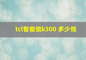 tcl智能锁k300 多少钱